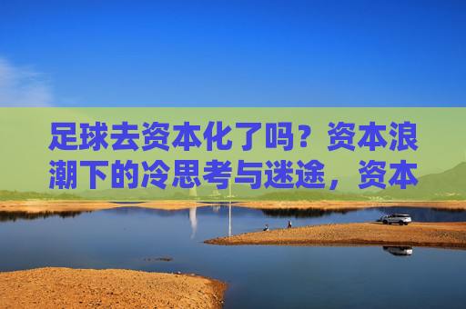 足球去资本化了吗?资本浪潮下的冷思考与迷途,资本浪潮下足球的冷思考与迷途 足球去资本化了吗?资本浪潮下的冷思考与迷途,资本浪潮下足球的冷思考与迷途