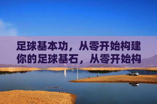 足球基本功,从零开始构建你的足球基石,从零开始构建足球基本功基石 足球基本功,从零开始构建你的足球基石,从零开始构建足球基本功基石