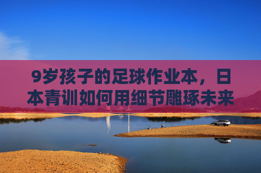 9岁孩子的足球作业本,日本青训如何用细节雕琢未来之星? 9岁孩子的足球作业本,日本青训如何用细节雕琢未来之星?
