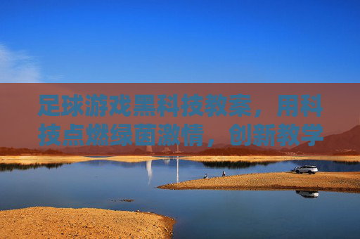 足球游戏黑科技教案,用科技点燃绿茵激情,创新教学新体验,足球游戏黑科技教案,科技点燃绿茵激情,创新教学新体验 足球游戏黑科技教案,用科技点燃绿茵激情,创新教学新体验,足球游戏黑科技教案,科技点燃绿茵激情,创新教学新体验