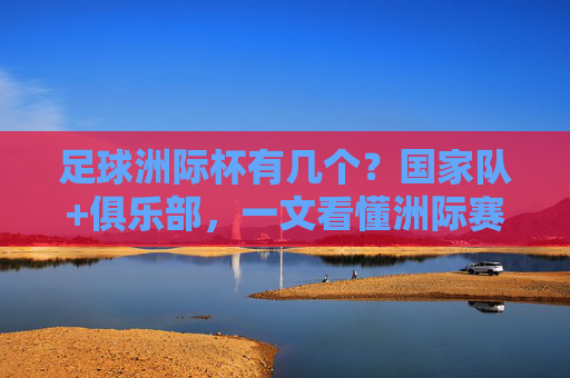 足球洲际杯有几个?国家队+俱乐部,一文看懂洲际赛事格局,足球洲际杯几个?国家队+俱乐部赛事格局一文看懂 足球洲际杯有几个?国家队+俱乐部,一文看懂洲际赛事格局,足球洲际杯几个?国家队+俱乐部赛事格局一文看懂