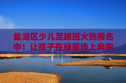 盐湖区少儿足球班火热报名中！让孩子在绿茵场上奔跑，收获健康与成长，盐湖区少儿足球班火热报名中！绿茵奔跑收获健康成长