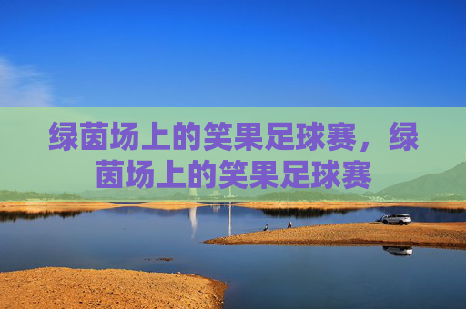 绿茵场上的笑果足球赛,绿茵场上的笑果足球赛 绿茵场上的笑果足球赛,绿茵场上的笑果足球赛