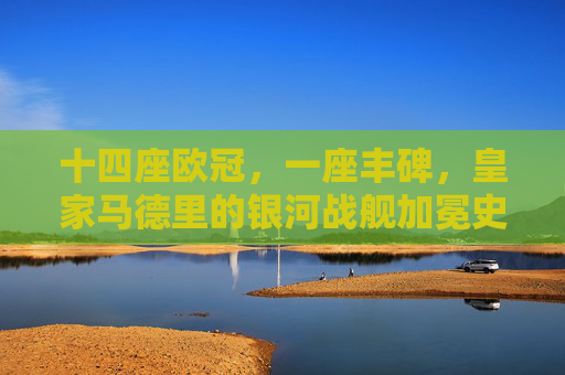 十四座欧冠,一座丰碑,皇家马德里的银河战舰加冕史诗,皇马银河战舰,十四座欧冠铸就的史诗丰碑 十四座欧冠,一座丰碑,皇家马德里的银河战舰加冕史诗,皇马银河战舰,十四座欧冠铸就的史诗丰碑