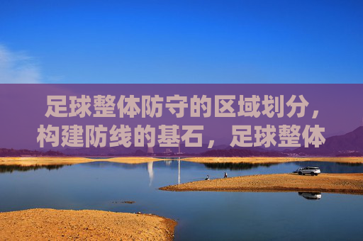 足球整体防守的区域划分，构建防线的基石，足球整体防守的区域划分，构建防线的基石