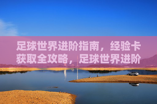 足球世界进阶指南，经验卡获取全攻略，足球世界进阶，经验卡获取全攻略