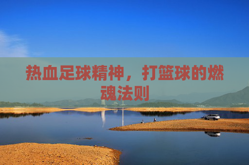 热血足球精神,打篮球的燃魂法则 热血足球精神,打篮球的燃魂法则