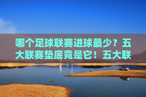 哪个足球联赛进球最少?五大联赛垫底竟是它!五大联赛垫底竟是进球最少联赛 哪个足球联赛进球最少?五大联赛垫底竟是它!五大联赛垫底竟是进球最少联赛