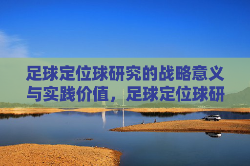 足球定位球研究的战略意义与实践价值，足球定位球研究的战略意义与实践价值