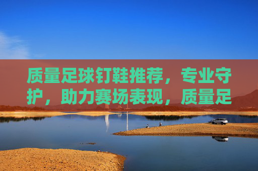 质量足球钉鞋推荐,专业守护,助力赛场表现,质量足球钉鞋推荐,专业守护,助力赛场表现 质量足球钉鞋推荐,专业守护,助力赛场表现,质量足球钉鞋推荐,专业守护,助力赛场表现