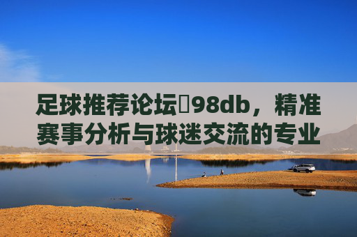 足球推荐论坛訫98db,精准赛事分析与球迷交流的专业平台,足球推荐论坛訫98db,精准赛事分析与球迷交流专业平台 足球推荐论坛訫98db,精准赛事分析与球迷交流的专业平台,足球推荐论坛訫98db,精准赛事分析与球迷交流专业平台