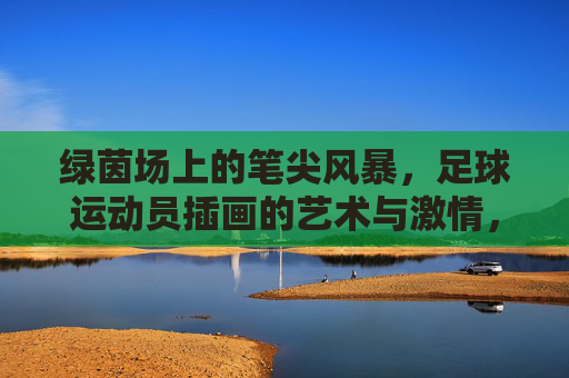 绿茵场上的笔尖风暴，足球运动员插画的艺术与激情，绿茵笔尖风暴，足球插画的艺术激情