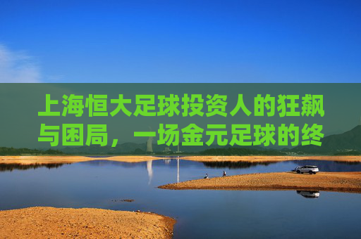 上海恒大足球投资人的狂飙与困局，一场金元足球的终极实验