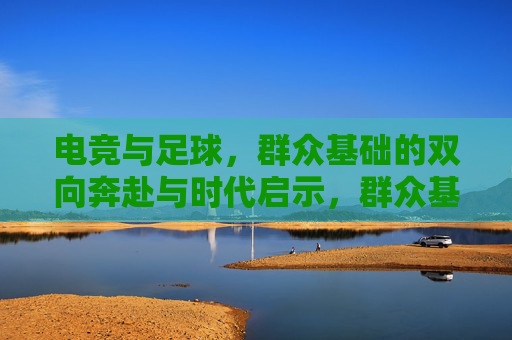 电竞与足球,群众基础的双向奔赴与时代启示,群众基础的双向奔赴,电竞与足球的时代启示 电竞与足球,群众基础的双向奔赴与时代启示,群众基础的双向奔赴,电竞与足球的时代启示