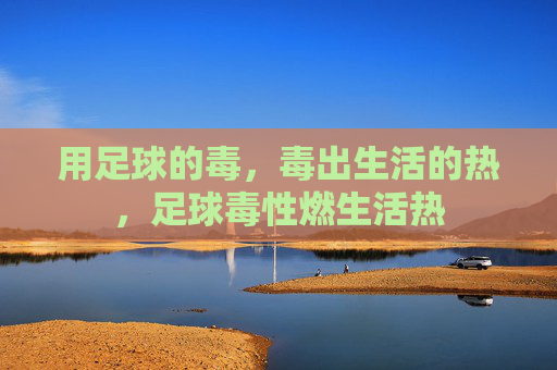 用足球的毒,毒出生活的热,足球毒性燃生活热 用足球的毒,毒出生活的热,足球毒性燃生活热