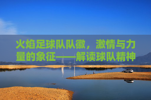 火焰足球队队徽，激情与力量的象征——解读球队精神图腾，火焰足球队队徽，激情与力量的精神图腾