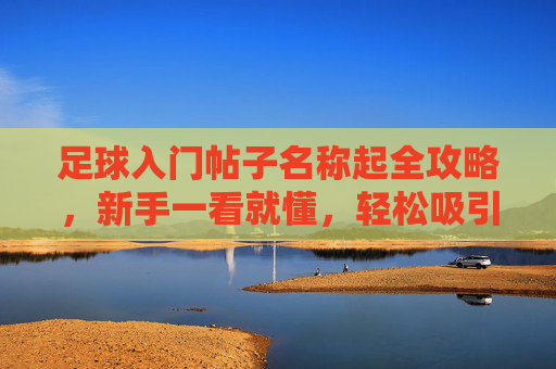 足球入门帖子名称起全攻略,新手一看就懂,轻松吸引眼球 足球入门帖子名称起全攻略,新手一看就懂,轻松吸引眼球