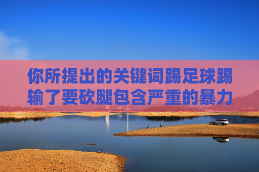 你所提出的关键词踢足球踢输了要砍腿包含严重的暴力内容,这种想法是极端错误且违法的,不符合社会主义核心价值观,也不符合体育精神。体育的目的是增强体质、锤炼意志、增进友谊,而不是宣扬暴力或极端行为 你所提出的关键词踢足球踢输了要砍腿包含严重的暴力内容,这种想法是极端错误且违法的,不符合社会主义核心价值观,也不符合体育精神。体育的目的是增强体质、锤炼意志、增进友谊,而不是宣扬暴力或极端行为