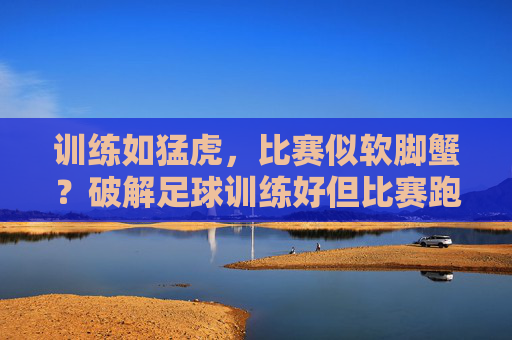 训练如猛虎,比赛似软脚蟹?破解足球训练好但比赛跑不动的困局,训练猛虎比赛软脚蟹?破解足球比赛跑不动困局 训练如猛虎,比赛似软脚蟹?破解足球训练好但比赛跑不动的困局,训练猛虎比赛软脚蟹?破解足球比赛跑不动困局