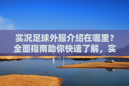 实况足球外服介绍在哪里？全面指南助你快速了解，实况足球外服介绍全指南，快速了解必备