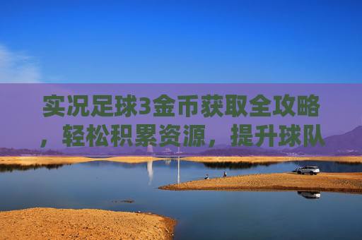 实况足球3金币获取全攻略，轻松积累资源，提升球队实力，实况足球3金币获取全攻略，轻松积累资源提升球队实力