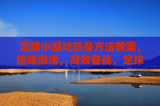 足球小游戏热身方法教案，趣味激活，高效备战，足球小游戏热身教案，趣味激活，高效备战