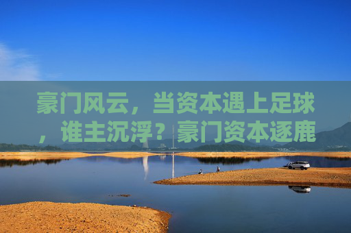 豪门风云,当资本遇上足球,谁主沉浮?豪门资本逐鹿足坛,谁主沉浮? 豪门风云,当资本遇上足球,谁主沉浮?豪门资本逐鹿足坛,谁主沉浮?