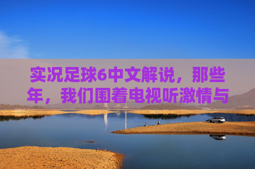 实况足球6中文解说,那些年,我们围着电视听激情与专业的足球狂欢,实况足球6中文解说,那些年,围着电视的专业与激情狂欢 实况足球6中文解说,那些年,我们围着电视听激情与专业的足球狂欢,实况足球6中文解说,那些年,围着电视的专业与激情狂欢