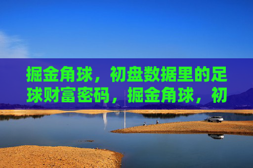 掘金角球,初盘数据里的足球财富密码,掘金角球,初盘数据里的足球财富密码 掘金角球,初盘数据里的足球财富密码,掘金角球,初盘数据里的足球财富密码