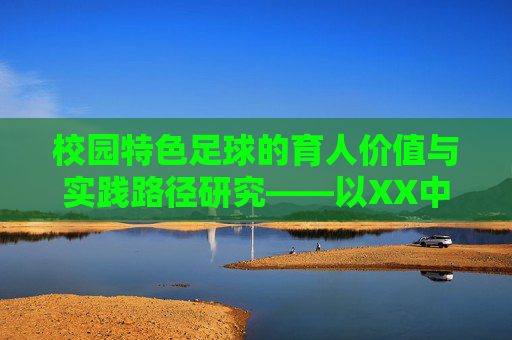 校园特色足球的育人价值与实践路径研究——以XX中学为例，校园特色足球的育人价值与实践路径研究——以XX中学为例