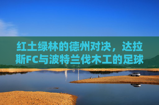 红土绿林的德州对决，达拉斯FC与波特兰伐木工的足球碰撞，红土绿林德州对决，达拉斯FC与波特兰伐木工足球碰撞