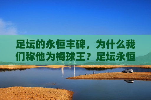 足坛的永恒丰碑,为什么我们称他为梅球王?足坛永恒丰碑,为何称他为梅球王? 足坛的永恒丰碑,为什么我们称他为梅球王?足坛永恒丰碑,为何称他为梅球王?