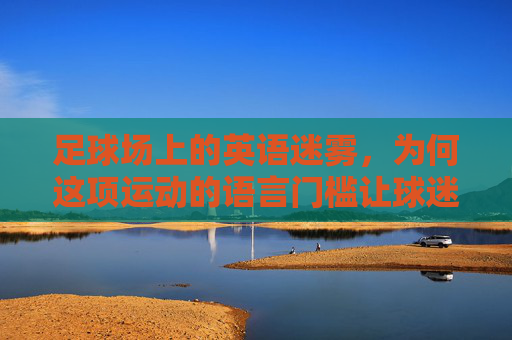 足球场上的英语迷雾,为何这项运动的语言门槛让球迷又爱又恨?足球场的语言门槛,球迷又爱又恨的迷雾 足球场上的英语迷雾,为何这项运动的语言门槛让球迷又爱又恨?足球场的语言门槛,球迷又爱又恨的迷雾