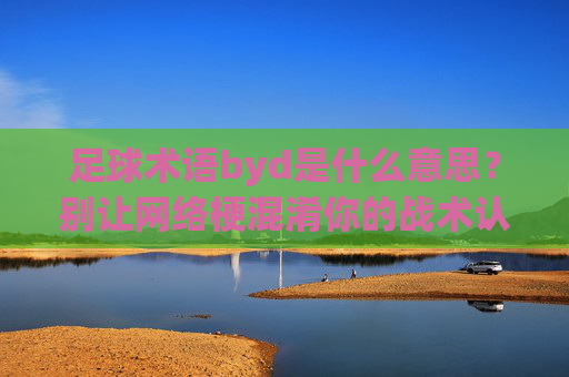 足球术语byd是什么意思?别让网络梗混淆你的战术认知 足球术语byd是什么意思?别让网络梗混淆你的战术认知