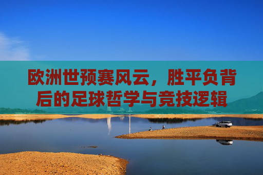欧洲世预赛风云,胜平负背后的足球哲学与竞技逻辑 欧洲世预赛风云,胜平负背后的足球哲学与竞技逻辑