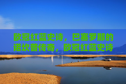 欧冠红蓝史诗，巴塞罗那的诺坎普传奇，欧冠红蓝史诗，巴塞罗那诺坎普传奇