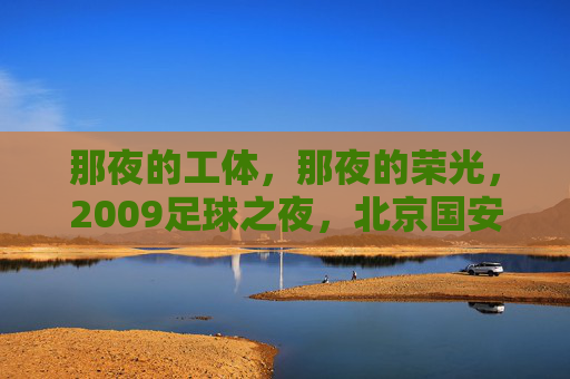 那夜的工体,那夜的荣光,2009足球之夜,北京国安的冠军圆梦记,2009足球之夜,工体荣光,北京国安冠军圆梦 那夜的工体,那夜的荣光,2009足球之夜,北京国安的冠军圆梦记,2009足球之夜,工体荣光,北京国安冠军圆梦