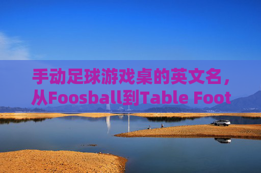 手动足球游戏桌的英文名，从Foosball到Table Football的文化密码，Foosball到TableFootball，足球游戏桌英文名的文化密码