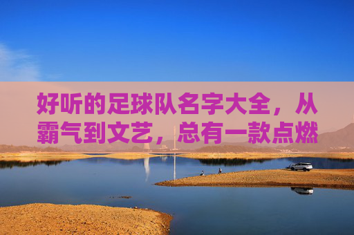 好听的足球队名字大全,从霸气到文艺,总有一款点燃你的队魂!足球队名字大全,从霸气到文艺,总有一款点燃你的队魂! 好听的足球队名字大全,从霸气到文艺,总有一款点燃你的队魂!足球队名字大全,从霸气到文艺,总有一款点燃你的队魂!