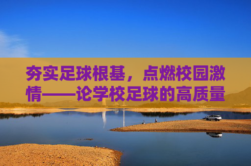 夯实足球根基，点燃校园激情——论学校足球的高质量发展之路，夯实足球根基 点燃校园激情，学校足球高质量发展之路