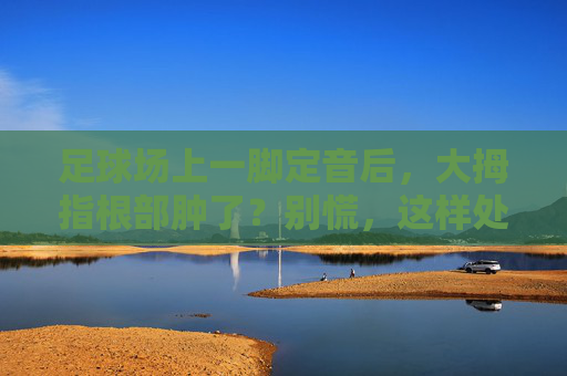 足球场上一脚定音后，大拇指根部肿了？别慌，这样处理！踢球致拇指根部肿？这样处理！