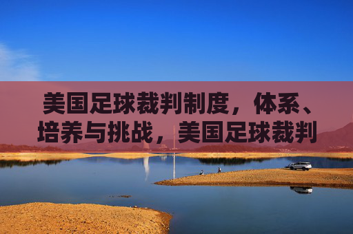 美国足球裁判制度,体系、培养与挑战,美国足球裁判制度,体系、培养与挑战 美国足球裁判制度,体系、培养与挑战,美国足球裁判制度,体系、培养与挑战