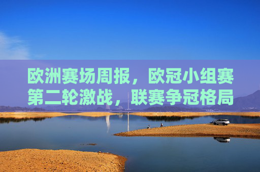 欧洲赛场周报,欧冠小组赛第二轮激战,联赛争冠格局再起波澜,欧洲赛场周报,欧冠第二轮激战,联赛争冠再起波澜 欧洲赛场周报,欧冠小组赛第二轮激战,联赛争冠格局再起波澜,欧洲赛场周报,欧冠第二轮激战,联赛争冠再起波澜