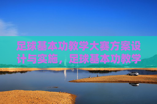 足球基本功教学大赛方案设计与实施,足球基本功教学大赛方案设计与实施 足球基本功教学大赛方案设计与实施,足球基本功教学大赛方案设计与实施