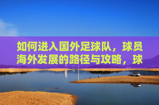 如何进入国外足球队,球员海外发展的路径与攻略,球员海外发展,进入国外足球队的路径与攻略 如何进入国外足球队,球员海外发展的路径与攻略,球员海外发展,进入国外足球队的路径与攻略