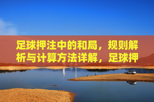 足球押注中的和局，规则解析与计算方法详解，足球押注和局规则及计算方法详解