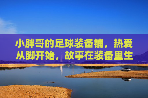 小胖哥的足球装备铺，热爱从脚开始，故事在装备里生长，小胖哥的足球铺，热爱从脚开始，故事在装备里生长