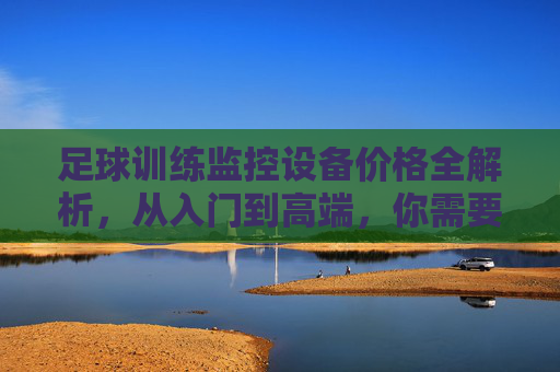 足球训练监控设备价格全解析，从入门到高端，你需要了解这些，足球训练监控设备价格全解析，从入门到高端选购指南