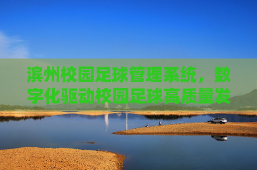 滨州校园足球管理系统,数字化驱动校园足球高质量发展,滨州校园足球管理系统,数字化驱动高质量发展 滨州校园足球管理系统,数字化驱动校园足球高质量发展,滨州校园足球管理系统,数字化驱动高质量发展