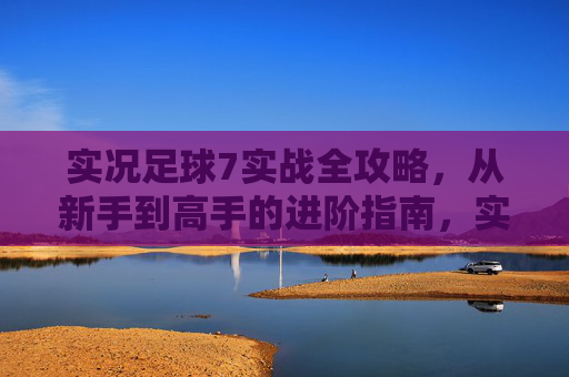 实况足球7实战全攻略,从新手到高手的进阶指南,实况足球7实战全攻略,新手到高手进阶指南 实况足球7实战全攻略,从新手到高手的进阶指南,实况足球7实战全攻略,新手到高手进阶指南